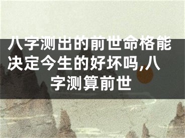 八字测出的前世命格能决定今生的好坏吗,八字测算前世
