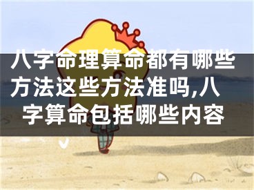 八字命理算命都有哪些方法这些方法准吗,八字算命包括哪些内容