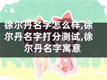 徐尔丹名字怎么样,徐尔丹名字打分测试,徐尔丹名字寓意