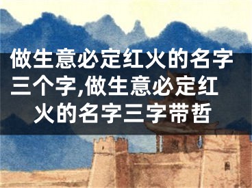 做生意必定红火的名字三个字,做生意必定红火的名字三字带哲