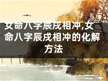 女命八字辰戌相冲,女命八字辰戌相冲的化解方法