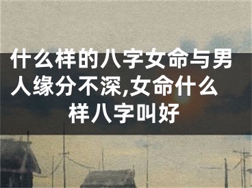 什么样的八字女命与男人缘分不深,女命什么样八字叫好