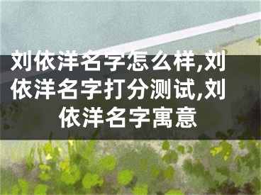 刘依洋名字怎么样,刘依洋名字打分测试,刘依洋名字寓意