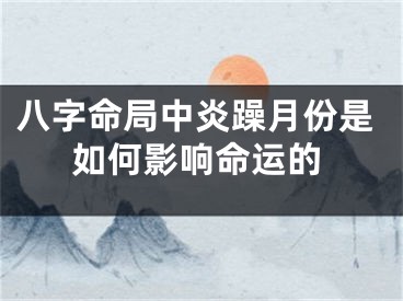 八字命局中炎躁月份是如何影响命运的