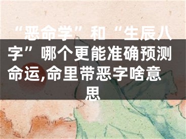 “恶命学”和“生辰八字”哪个更能准确预测命运,命里带恶字啥意思