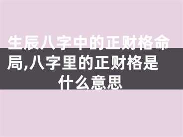 生辰八字中的正财格命局,八字里的正财格是什么意思