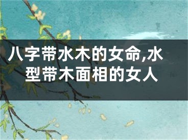 八字带水木的女命,水型带木面相的女人