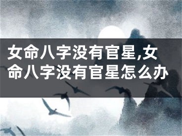 女命八字没有官星,女命八字没有官星怎么办