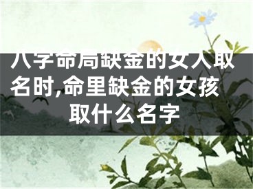 八字命局缺金的女人取名时,命里缺金的女孩取什么名字