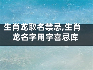 生肖龙取名禁忌,生肖龙名字用字喜忌库