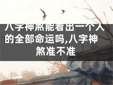 八字神煞能看出一个人的全部命运吗,八字神煞准不准