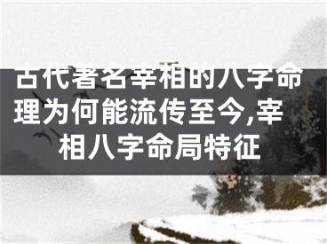 古代著名宰相的八字命理为何能流传至今,宰相八字命局特征