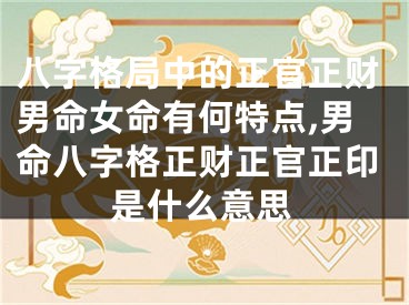 八字格局中的正官正财男命女命有何特点,男命八字格正财正官正印是什么意思