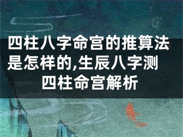 四柱八字命宫的推算法是怎样的,生辰八字测四柱命宫解析