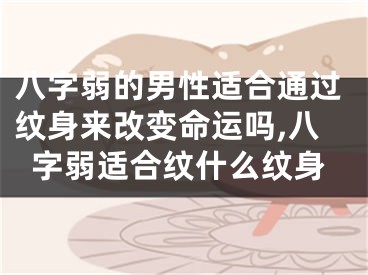 八字弱的男性适合通过纹身来改变命运吗,八字弱适合纹什么纹身