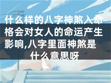 什么样的八字神煞入命格会对女人的命运产生影响,八字里面神煞是什么意思呀
