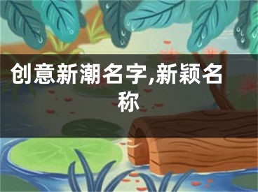 创意新潮名字,新颖名称