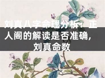 刘真八字命理分析:正人阁的解读是否准确,刘真命数
