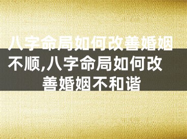 八字命局如何改善婚姻不顺,八字命局如何改善婚姻不和谐