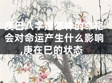 庚巳八字是怎样的命格会对命运产生什么影响,庚在巳的状态