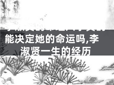 李淑贤的命理八字真的能决定她的命运吗,李淑贤一生的经历