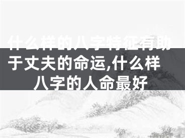 什么样的八字特征有助于丈夫的命运,什么样八字的人命最好