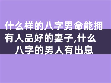 什么样的八字男命能拥有人品好的妻子,什么八字的男人有出息