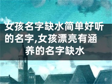 女孩名字缺水简单好听的名字,女孩漂亮有涵养的名字缺水