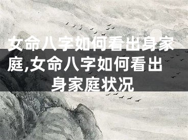 女命八字如何看出身家庭,女命八字如何看出身家庭状况