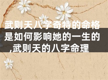 武则天八字奇特的命格是如何影响她的一生的,武则天的八字命理