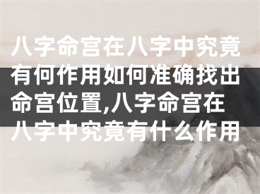 八字命宫在八字中究竟有何作用如何准确找出命宫位置,八字命宫在八字中究竟有什么作用