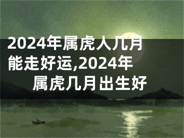 2024年属虎人几月能走好运,2024年属虎几月出生好