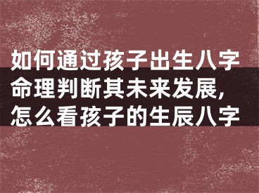 如何通过孩子出生八字命理判断其未来发展,怎么看孩子的生辰八字