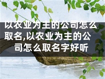 以农业为主的公司怎么取名,以农业为主的公司怎么取名字好听