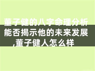 董子健的八字命理分析能否揭示他的未来发展,董子健人怎么样