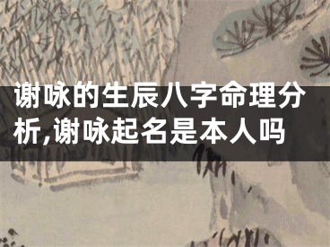 谢咏的生辰八字命理分析,谢咏起名是本人吗
