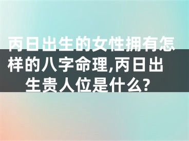 丙日出生的女性拥有怎样的八字命理,丙日出生贵人位是什么?