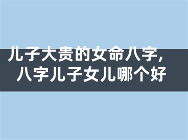 儿子大贵的女命八字,八字儿子女儿哪个好