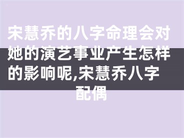 宋慧乔的八字命理会对她的演艺事业产生怎样的影响呢,宋慧乔八字配偶