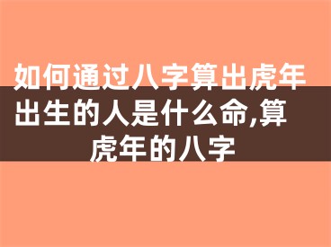 如何通过八字算出虎年出生的人是什么命,算虎年的八字