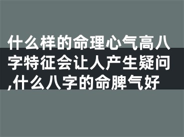 什么样的命理心气高八字特征会让人产生疑问,什么八字的命脾气好
