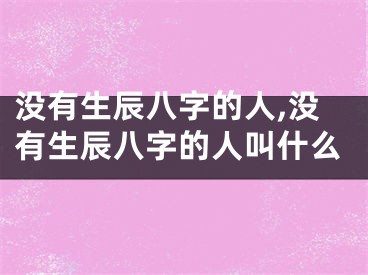 没有生辰八字的人,没有生辰八字的人叫什么