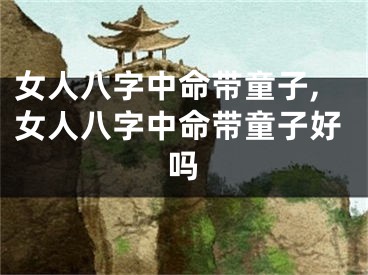 女人八字中命带童子,女人八字中命带童子好吗