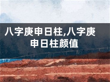 八字庚申日柱,八字庚申日柱颜值