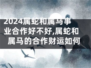 2024属蛇和属马事业合作好不好,属蛇和属马的合作财运如何