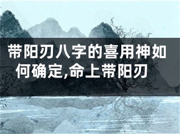 带阳刃八字的喜用神如何确定,命上带阳刃
