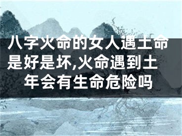 八字火命的女人遇土命是好是坏,火命遇到土年会有生命危险吗