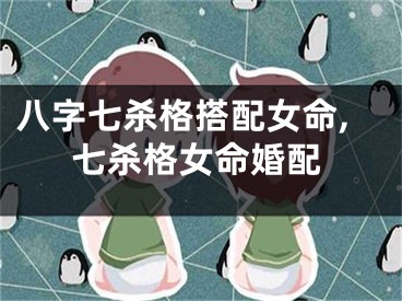 八字七杀格搭配女命,七杀格女命婚配