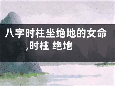八字时柱坐绝地的女命,时柱 绝地