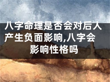 八字命理是否会对后人产生负面影响,八字会影响性格吗
